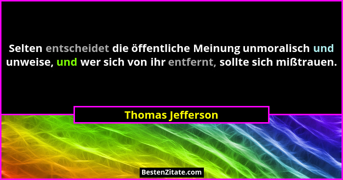 Selten entscheidet die öffentliche Meinung unmoralisch und unweise, und wer sich von ihr entfernt, sollte sich mißtrauen.... - Thomas Jefferson