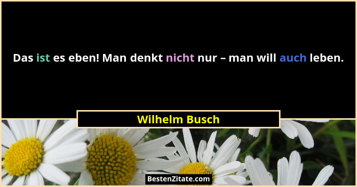 Das ist es eben! Man denkt nicht nur – man will auch leben.... - Wilhelm Busch