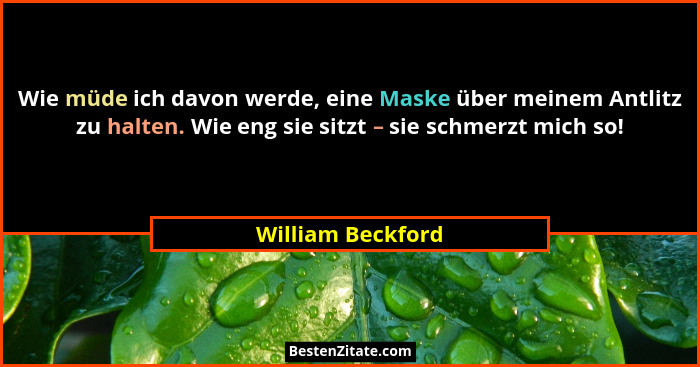 Wie müde ich davon werde, eine Maske über meinem Antlitz zu halten. Wie eng sie sitzt – sie schmerzt mich so!... - William Beckford