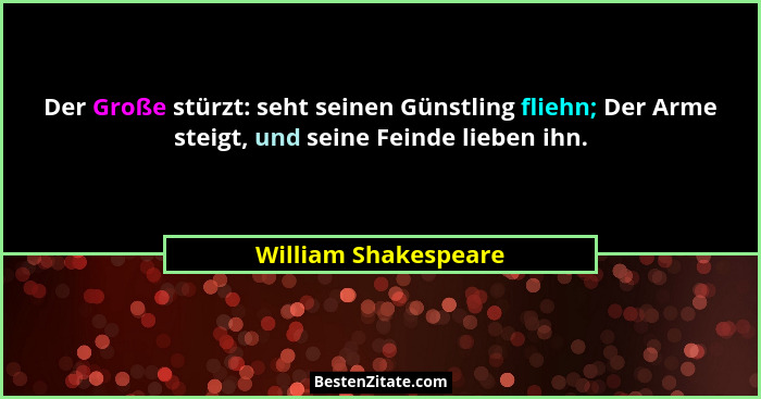 Der Große stürzt: seht seinen Günstling fliehn; Der Arme steigt, und seine Feinde lieben ihn.... - William Shakespeare