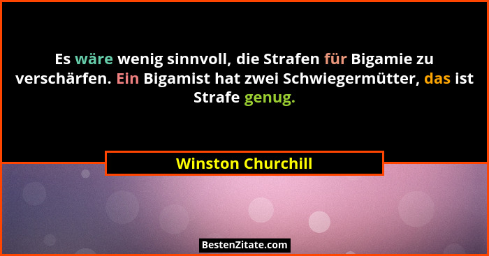Es wäre wenig sinnvoll, die Strafen für Bigamie zu verschärfen. Ein Bigamist hat zwei Schwiegermütter, das ist Strafe genug.... - Winston Churchill