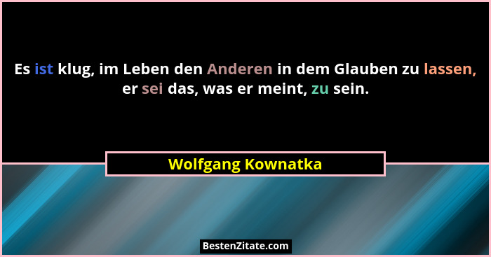 Es ist klug, im Leben den Anderen in dem Glauben zu lassen, er sei das, was er meint, zu sein.... - Wolfgang Kownatka
