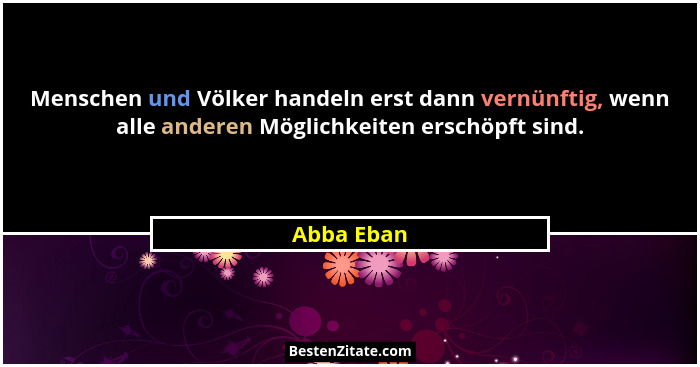 Menschen und Völker handeln erst dann vernünftig, wenn alle anderen Möglichkeiten erschöpft sind.... - Abba Eban