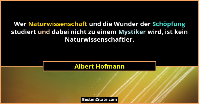 Wer Naturwissenschaft und die Wunder der Schöpfung studiert und dabei nicht zu einem Mystiker wird, ist kein Naturwissenschaftler.... - Albert Hofmann
