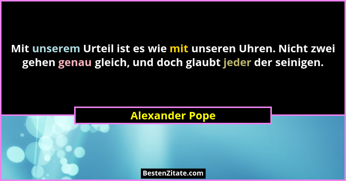 Mit unserem Urteil ist es wie mit unseren Uhren. Nicht zwei gehen genau gleich, und doch glaubt jeder der seinigen.... - Alexander Pope