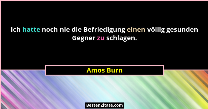 Ich hatte noch nie die Befriedigung einen völlig gesunden Gegner zu schlagen.... - Amos Burn