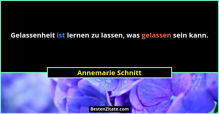 Gelassenheit ist lernen zu lassen, was gelassen sein kann.... - Annemarie Schnitt