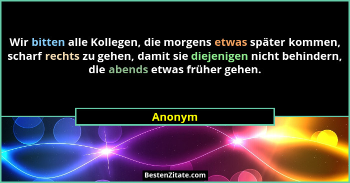 Wir bitten alle Kollegen, die morgens etwas später kommen, scharf rechts zu gehen, damit sie diejenigen nicht behindern, die abends etwas frü... - Anonym