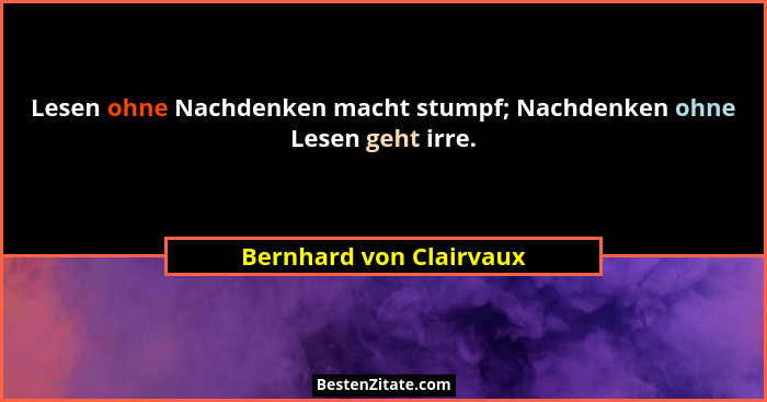 Lesen ohne Nachdenken macht stumpf; Nachdenken ohne Lesen geht irre.... - Bernhard von Clairvaux