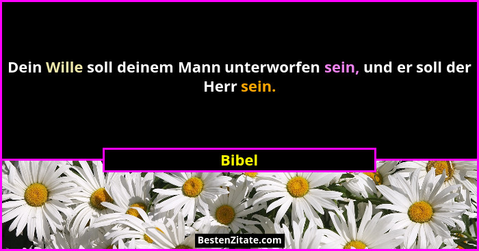 Dein Wille soll deinem Mann unterworfen sein, und er soll der Herr sein.... - Bibel