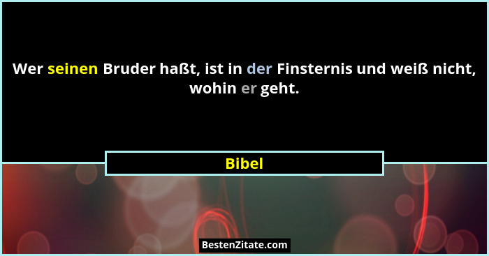Wer seinen Bruder haßt, ist in der Finsternis und weiß nicht, wohin er geht.... - Bibel