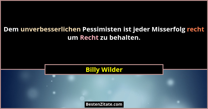 Dem unverbesserlichen Pessimisten ist jeder Misserfolg recht um Recht zu behalten.... - Billy Wilder