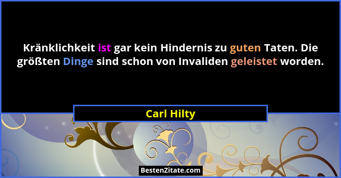 Kränklichkeit ist gar kein Hindernis zu guten Taten. Die größten Dinge sind schon von Invaliden geleistet worden.... - Carl Hilty