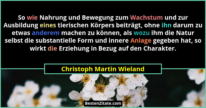 So wie Nahrung und Bewegung zum Wachstum und zur Ausbildung eines tierischen Körpers beiträgt, ohne ihn darum zu etwas ande... - Christoph Martin Wieland