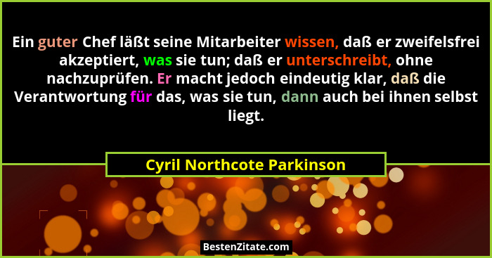 Ein guter Chef läßt seine Mitarbeiter wissen, daß er zweifelsfrei akzeptiert, was sie tun; daß er unterschreibt, ohne nach... - Cyril Northcote Parkinson