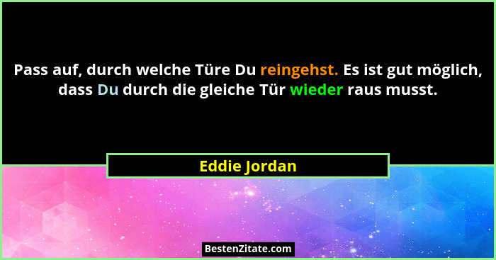 Pass auf, durch welche Türe Du reingehst. Es ist gut möglich, dass Du durch die gleiche Tür wieder raus musst.... - Eddie Jordan