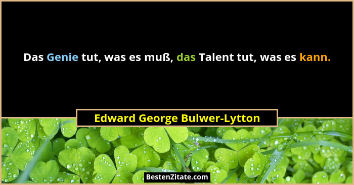 Das Genie tut, was es muß, das Talent tut, was es kann.... - Edward George Bulwer-Lytton
