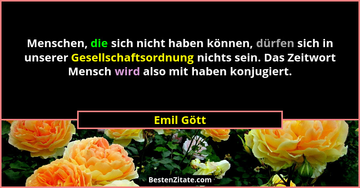 Menschen, die sich nicht haben können, dürfen sich in unserer Gesellschaftsordnung nichts sein. Das Zeitwort Mensch wird also mit haben ko... - Emil Gött
