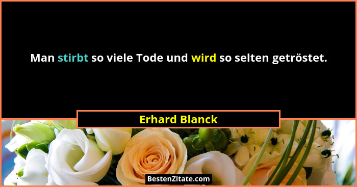 Man stirbt so viele Tode und wird so selten getröstet.... - Erhard Blanck