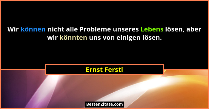 Wir können nicht alle Probleme unseres Lebens lösen, aber wir könnten uns von einigen lösen.... - Ernst Ferstl