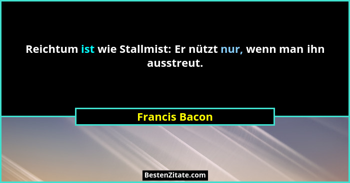 Reichtum ist wie Stallmist: Er nützt nur, wenn man ihn ausstreut.... - Francis Bacon