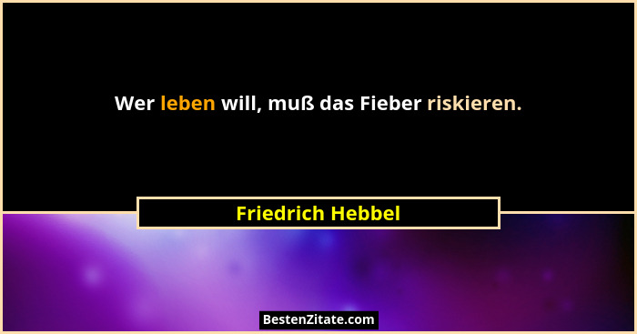 Wer leben will, muß das Fieber riskieren.... - Friedrich Hebbel
