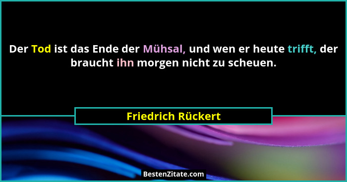 Der Tod ist das Ende der Mühsal, und wen er heute trifft, der braucht ihn morgen nicht zu scheuen.... - Friedrich Rückert