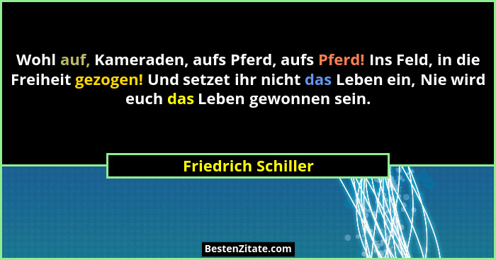 Wohl auf, Kameraden, aufs Pferd, aufs Pferd! Ins Feld, in die Freiheit gezogen! Und setzet ihr nicht das Leben ein, Nie wird euch... - Friedrich Schiller