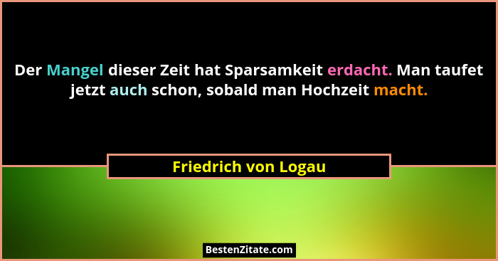 Der Mangel dieser Zeit hat Sparsamkeit erdacht. Man taufet jetzt auch schon, sobald man Hochzeit macht.... - Friedrich von Logau