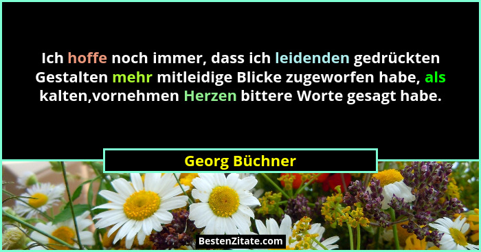 Ich hoffe noch immer, dass ich leidenden gedrückten Gestalten mehr mitleidige Blicke zugeworfen habe, als kalten,vornehmen Herzen bitt... - Georg Büchner