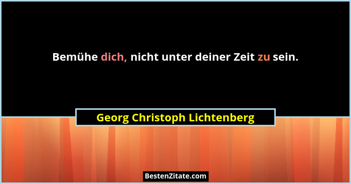 Bemühe dich, nicht unter deiner Zeit zu sein.... - Georg Christoph Lichtenberg