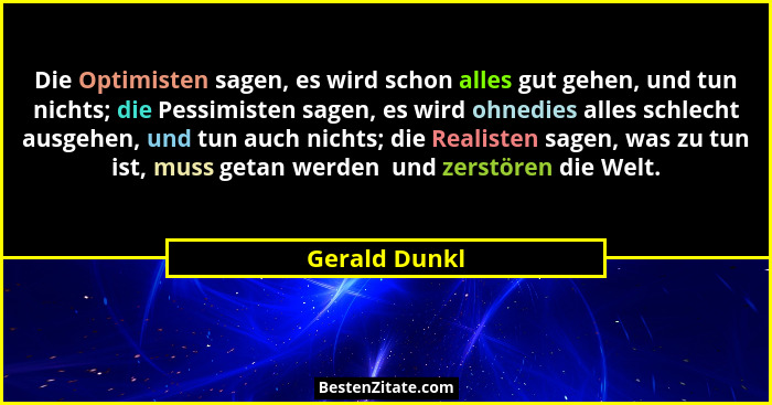 Die Optimisten sagen, es wird schon alles gut gehen, und tun nichts; die Pessimisten sagen, es wird ohnedies alles schlecht ausgehen, u... - Gerald Dunkl