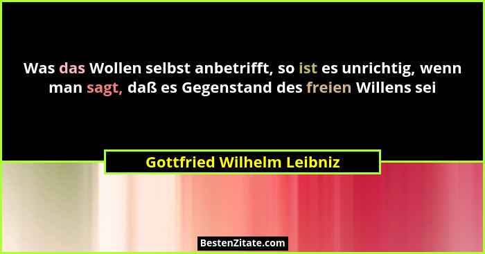 Was das Wollen selbst anbetrifft, so ist es unrichtig, wenn man sagt, daß es Gegenstand des freien Willens sei... - Gottfried Wilhelm Leibniz