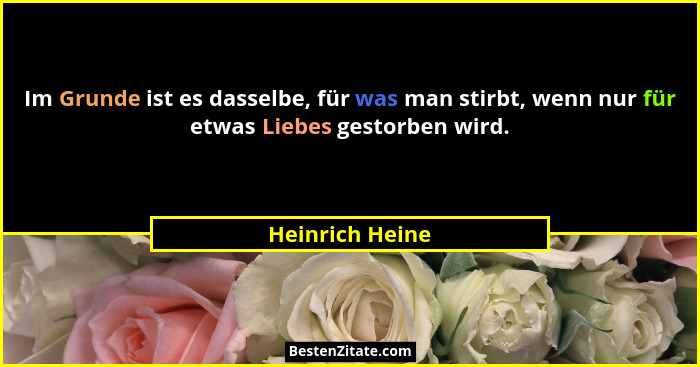 Im Grunde ist es dasselbe, für was man stirbt, wenn nur für etwas Liebes gestorben wird.... - Heinrich Heine