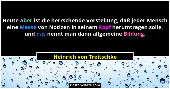 Heute aber ist die herrschende Vorstellung, daß jeder Mensch eine Masse von Notizen in seinem Kopf herumtragen solle, und da... - Heinrich von Treitschke