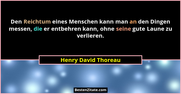 Den Reichtum eines Menschen kann man an den Dingen messen, die er entbehren kann, ohne seine gute Laune zu verlieren.... - Henry David Thoreau
