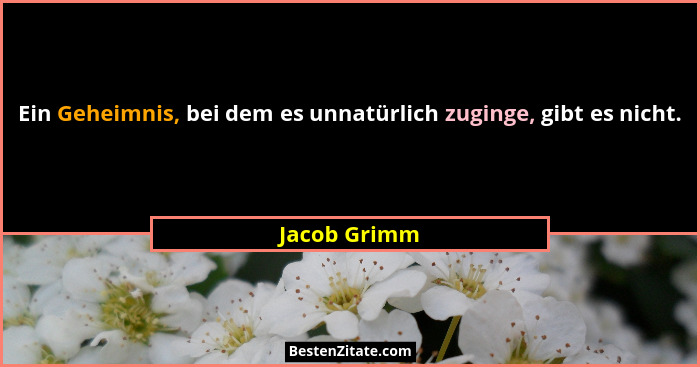 Ein Geheimnis, bei dem es unnatürlich zuginge, gibt es nicht.... - Jacob Grimm