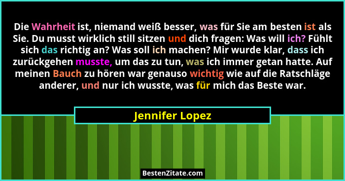 Die Wahrheit ist, niemand weiß besser, was für Sie am besten ist als Sie. Du musst wirklich still sitzen und dich fragen: Was will ic... - Jennifer Lopez