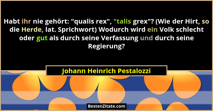 Habt ihr nie gehört: "qualis rex", "talis grex"? (Wie der Hirt, so die Herde, lat. Sprichwort) Wodurch wi... - Johann Heinrich Pestalozzi