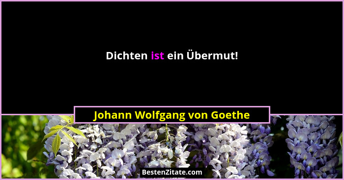 Dichten ist ein Übermut!... - Johann Wolfgang von Goethe