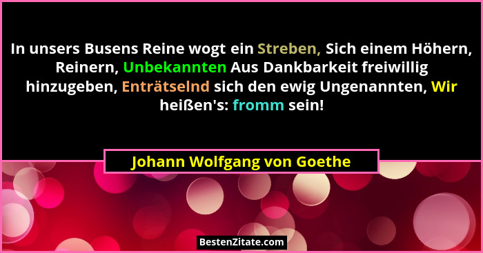 In unsers Busens Reine wogt ein Streben, Sich einem Höhern, Reinern, Unbekannten Aus Dankbarkeit freiwillig hinzugeben, E... - Johann Wolfgang von Goethe