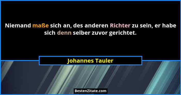 Niemand maße sich an, des anderen Richter zu sein, er habe sich denn selber zuvor gerichtet.... - Johannes Tauler
