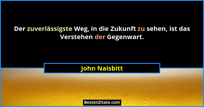 Der zuverlässigste Weg, in die Zukunft zu sehen, ist das Verstehen der Gegenwart.... - John Naisbitt
