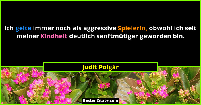 Ich gelte immer noch als aggressive Spielerin, obwohl ich seit meiner Kindheit deutlich sanftmütiger geworden bin.... - Judit Polgár