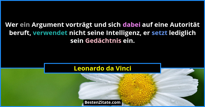 Wer ein Argument vorträgt und sich dabei auf eine Autorität beruft, verwendet nicht seine Intelligenz, er setzt lediglich sein Ged... - Leonardo da Vinci