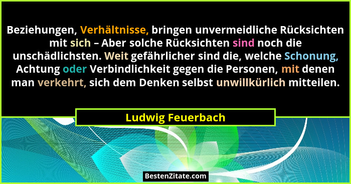 Beziehungen, Verhältnisse, bringen unvermeidliche Rücksichten mit sich – Aber solche Rücksichten sind noch die unschädlichsten. Wei... - Ludwig Feuerbach
