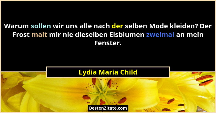 Warum sollen wir uns alle nach der selben Mode kleiden? Der Frost malt mir nie dieselben Eisblumen zweimal an mein Fenster.... - Lydia Maria Child
