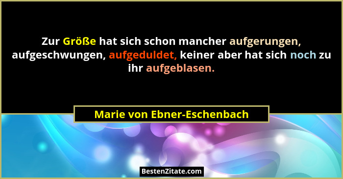Zur Größe hat sich schon mancher aufgerungen, aufgeschwungen, aufgeduldet, keiner aber hat sich noch zu ihr aufgeblasen.... - Marie von Ebner-Eschenbach