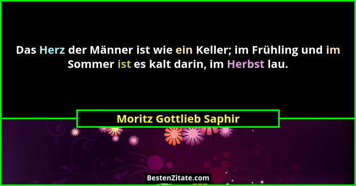 Das Herz der Männer ist wie ein Keller; im Frühling und im Sommer ist es kalt darin, im Herbst lau.... - Moritz Gottlieb Saphir