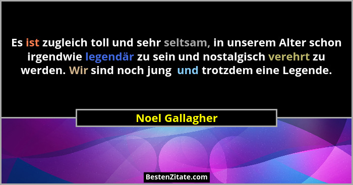 Es ist zugleich toll und sehr seltsam, in unserem Alter schon irgendwie legendär zu sein und nostalgisch verehrt zu werden. Wir sind... - Noel Gallagher